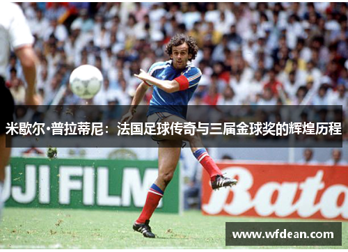 米歇尔·普拉蒂尼：法国足球传奇与三届金球奖的辉煌历程