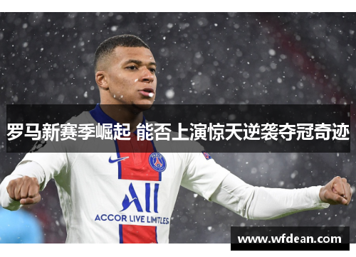 罗马新赛季崛起 能否上演惊天逆袭夺冠奇迹