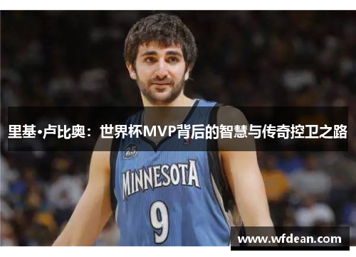 里基·卢比奥：世界杯MVP背后的智慧与传奇控卫之路