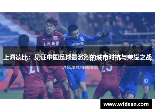 上海德比：见证中国足球最激烈的城市对抗与荣耀之战