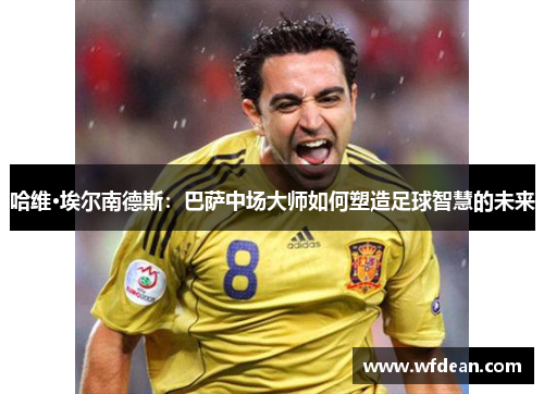 哈维·埃尔南德斯：巴萨中场大师如何塑造足球智慧的未来
