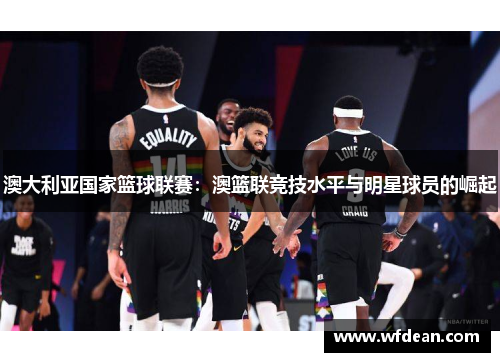 澳大利亚国家篮球联赛：澳篮联竞技水平与明星球员的崛起