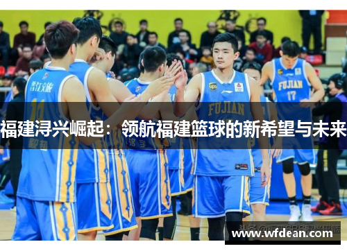 福建浔兴崛起：领航福建篮球的新希望与未来