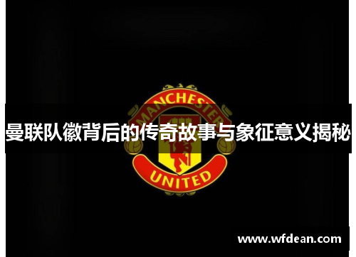 曼联队徽背后的传奇故事与象征意义揭秘