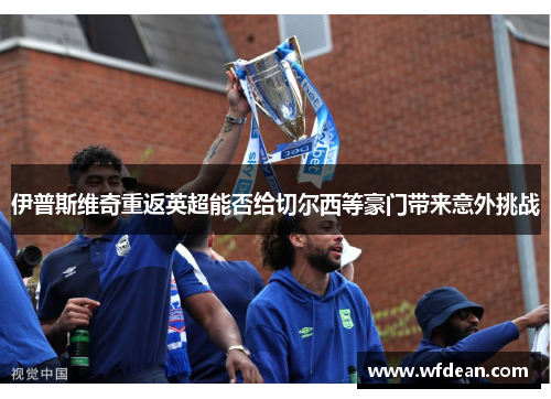 伊普斯维奇重返英超能否给切尔西等豪门带来意外挑战