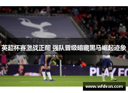 英超杯赛激战正酣 强队晋级暗藏黑马崛起迹象