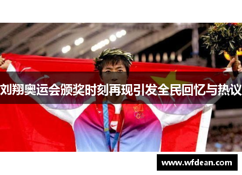 刘翔奥运会颁奖时刻再现引发全民回忆与热议