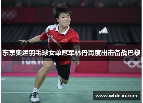 东京奥运羽毛球女单冠军林丹再度出击备战巴黎