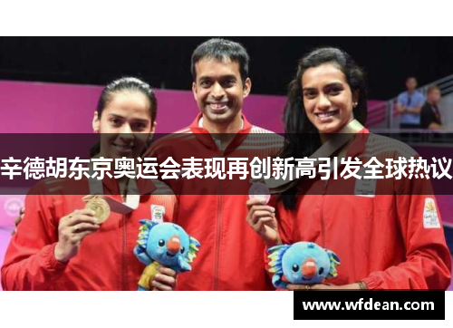 辛德胡东京奥运会表现再创新高引发全球热议